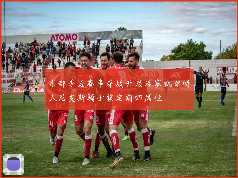 东部季后赛争夺战开启活塞凯尔特人尼克斯骑士锁定前四席位