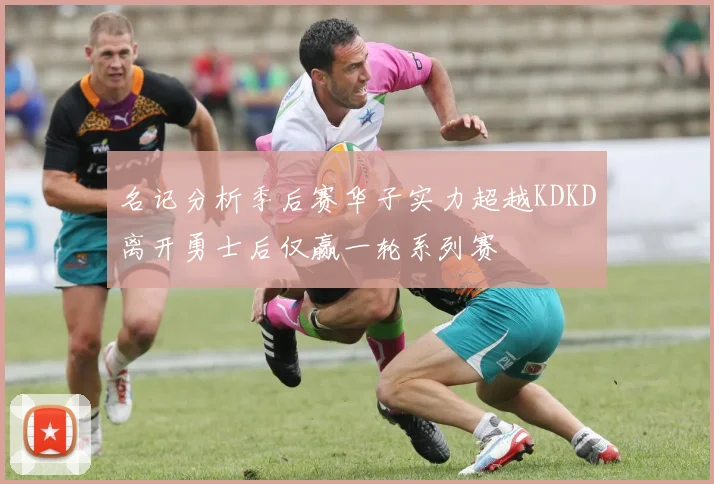 名记分析季后赛华子实力超越KDKD离开勇士后仅赢一轮系列赛