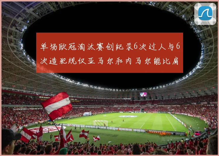 单场欧冠淘汰赛创纪录6次过人与6次造犯规仅亚马尔和内马尔能比肩