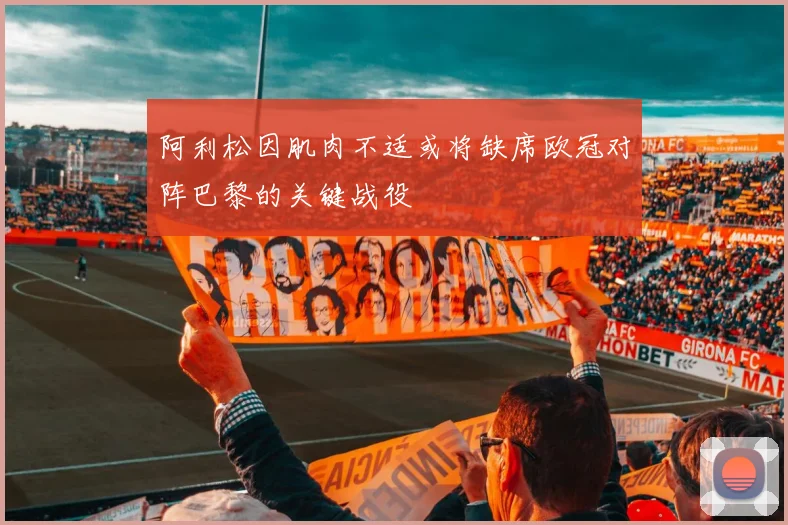 阿利松因肌肉不适或将缺席欧冠对阵巴黎的关键战役