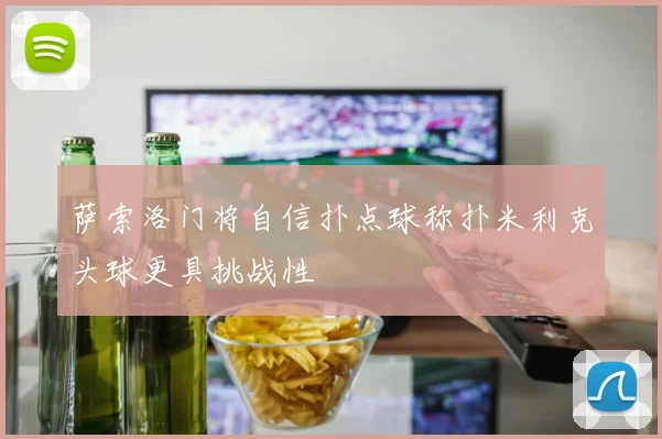 萨索洛门将自信扑点球称扑米利克头球更具挑战性
