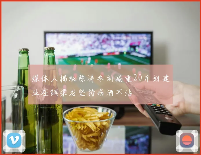 媒体人揭秘陈涛冬训减重20斤刘建业在铜梁龙坚持戒酒不沾
