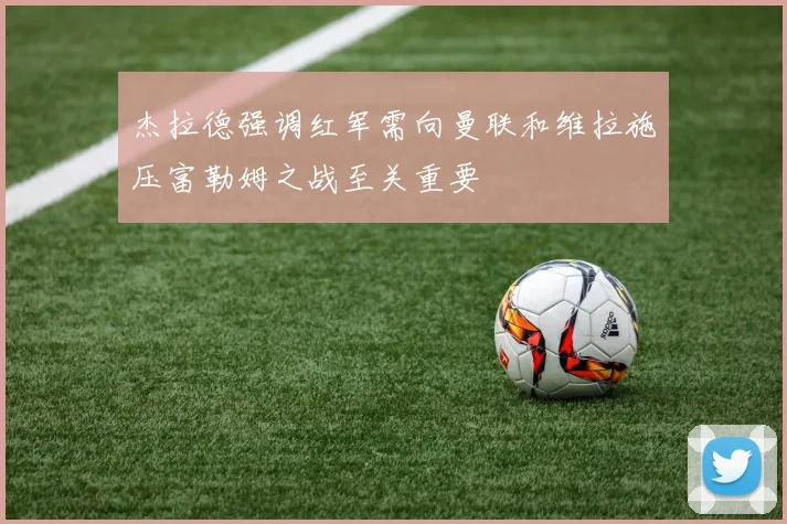 杰拉德强调红军需向曼联和维拉施压富勒姆之战至关重要