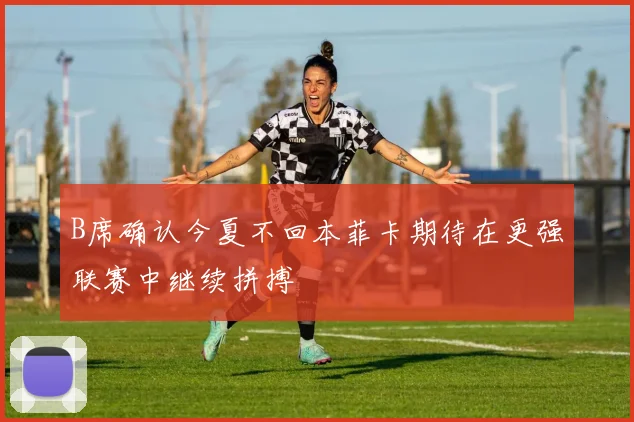 B席确认今夏不回本菲卡期待在更强联赛中继续拼搏