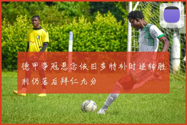 德甲争冠悬念依旧多特补时逆转胜利仍落后拜仁九分