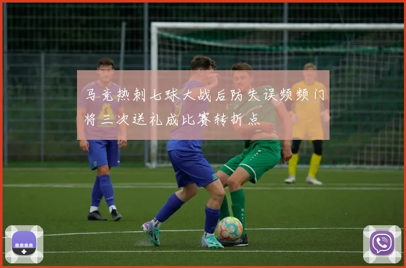 马竞热刺七球大战后防失误频频门将三次送礼成比赛转折点