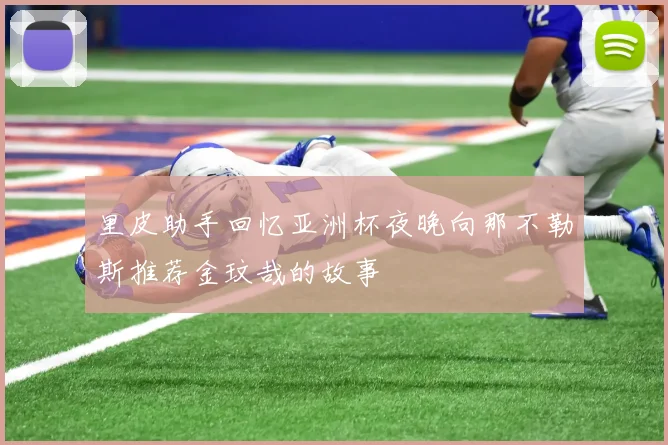 里皮助手回忆亚洲杯夜晚向那不勒斯推荐金玟哉的故事