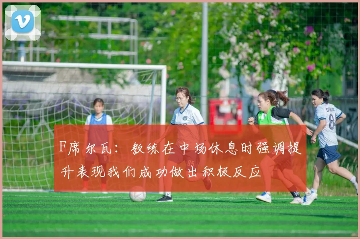F席尔瓦：教练在中场休息时强调提升表现我们成功做出积极反应